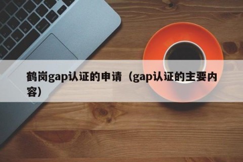 鹤岗gap认证的申请（gap认证的主要内容）