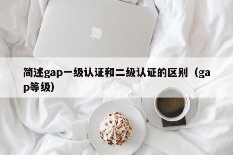 简述gap一级认证和二级认证的区别（gap等级）