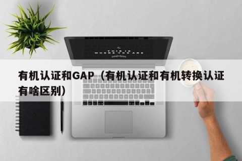 有机认证和GAP（有机认证和有机转换认证有啥区别）