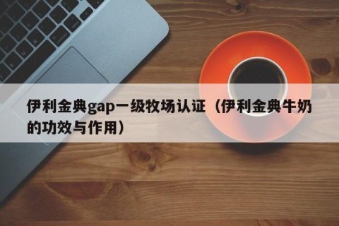 伊利金典gap一级牧场认证（伊利金典牛奶的功效与作用）