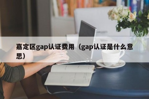 嘉定区gap认证费用（gap认证是什么意思）