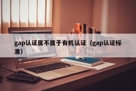 gap认证属不属于有机认证（gap认证标准）