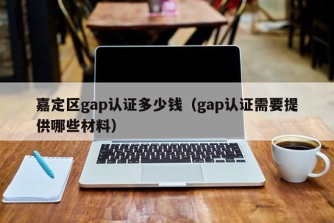 嘉定区gap认证多少钱（gap认证需要提供哪些材料）