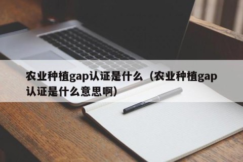 农业种植gap认证是什么（农业种植gap认证是什么意思啊）