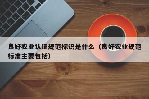 良好农业认证规范标识是什么（良好农业规范标准主要包括）