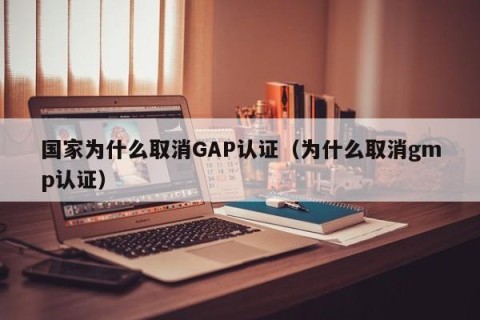 国家为什么取消GAP认证（为什么取消gmp认证）