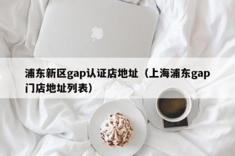 浦东新区gap认证店地址（上海浦东gap门店地址列表）