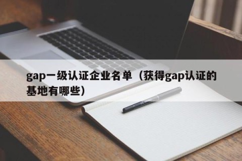 gap一级认证企业名单（获得gap认证的基地有哪些）