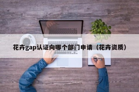 花卉gap认证向哪个部门申请（花卉资质）