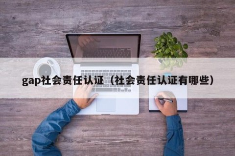 gap社会责任认证（社会责任认证有哪些）