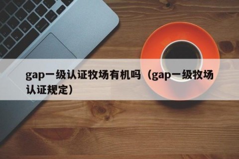gap一级认证牧场有机吗（gap一级牧场认证规定）