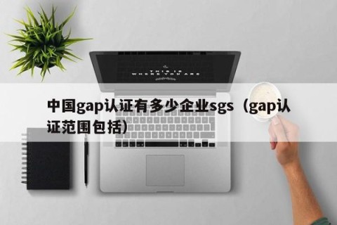 中国gap认证有多少企业sgs（gap认证范围包括）