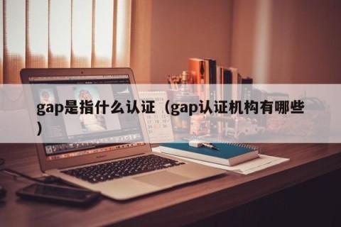 gap是指什么认证（gap认证机构有哪些）