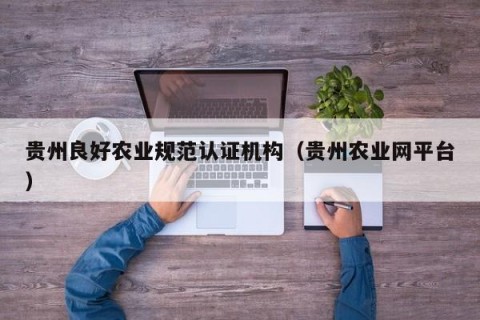贵州良好农业规范认证机构（贵州农业网平台）