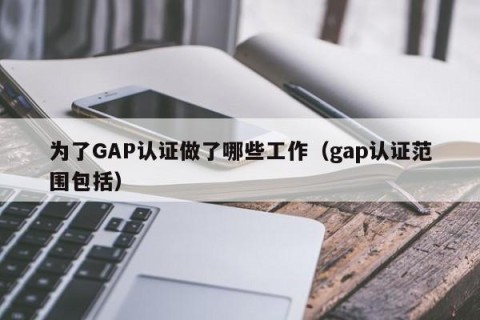 为了GAP认证做了哪些工作（gap认证范围包括）