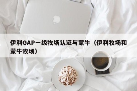 伊利GAP一级牧场认证与蒙牛（伊利牧场和蒙牛牧场）