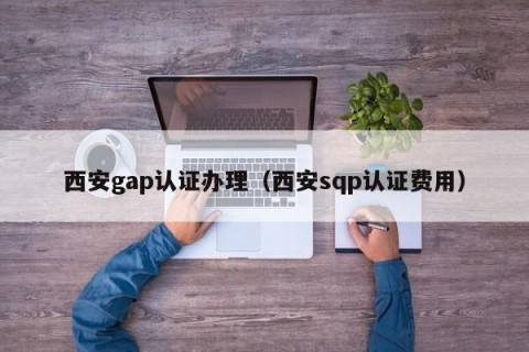 西安gap认证办理（西安sqp认证费用）