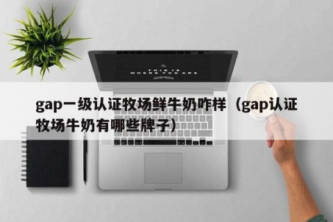 gap一级认证牧场鲜牛奶咋样（gap认证牧场牛奶有哪些牌子）