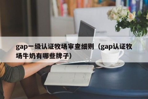 gap一级认证牧场审查细则（gap认证牧场牛奶有哪些牌子）