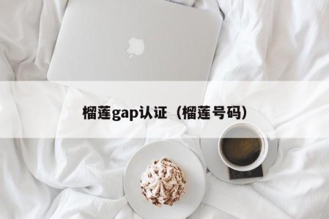 榴莲gap认证（榴莲号码）