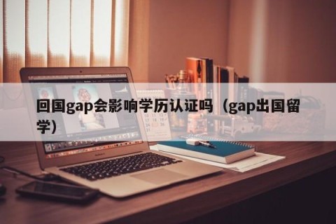 回国gap会影响学历认证吗（gap出国留学）