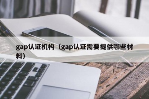gap认证机构（gap认证需要提供哪些材料）