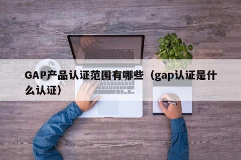 GAP产品认证范围有哪些（gap认证是什么认证）