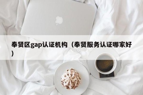 奉贤区gap认证机构（奉贤服务认证哪家好）