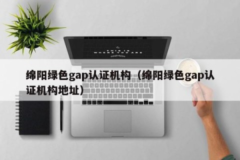 绵阳绿色gap认证机构（绵阳绿色gap认证机构地址）