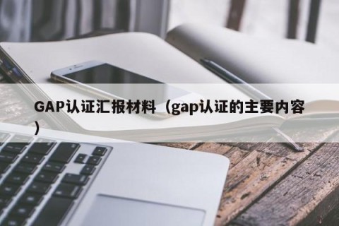 GAP认证汇报材料（gap认证的主要内容）