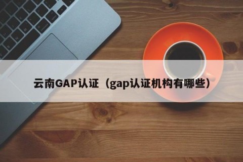 云南GAP认证（gap认证机构有哪些）