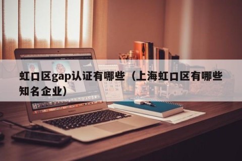 虹口区gap认证有哪些（上海虹口区有哪些知名企业）