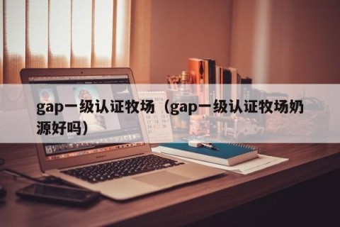 gap一级认证牧场（gap一级认证牧场奶源好吗）