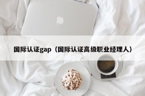 国际认证gap（国际认证高级职业经理人）