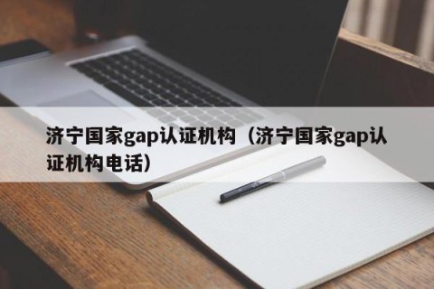 济宁国家gap认证机构（济宁国家gap认证机构电话）