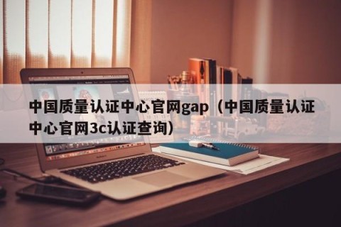 中国质量认证中心官网gap（中国质量认证中心官网3c认证查询）