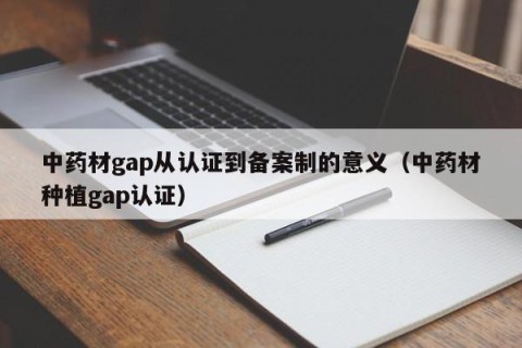 中药材gap从认证到备案制的意义（中药材种植gap认证）
