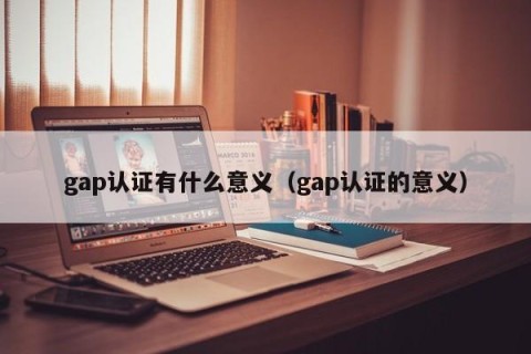 gap认证有什么意义（gap认证的意义）