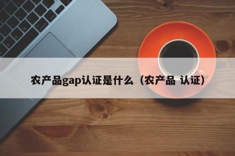 农产品gap认证是什么（农产品 认证）