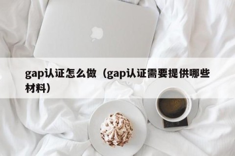 gap认证怎么做（gap认证需要提供哪些材料）