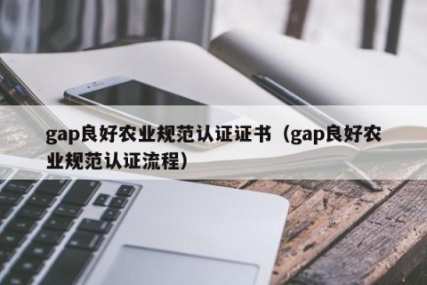 gap良好农业规范认证证书（gap良好农业规范认证流程）