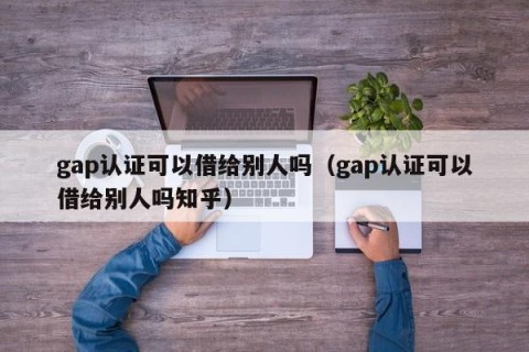 gap认证可以借给别人吗（gap认证可以借给别人吗知乎）