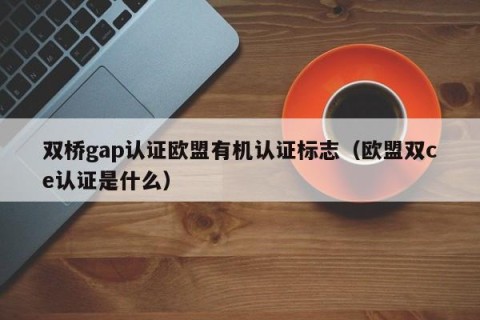 双桥gap认证欧盟有机认证标志（欧盟双ce认证是什么）