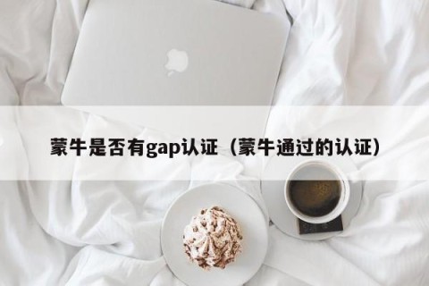 蒙牛是否有gap认证（蒙牛通过的认证）