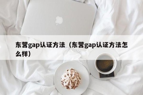 东营gap认证方法（东营gap认证方法怎么样）
