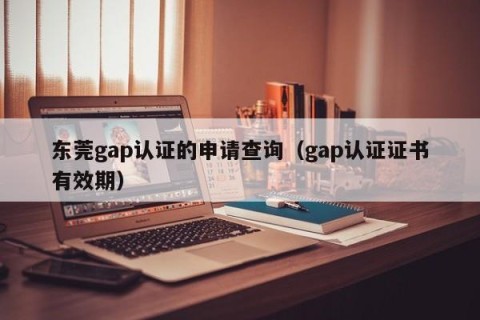 东莞gap认证的申请查询（gap认证证书有效期）