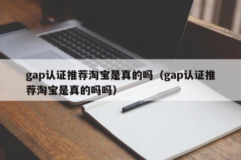 gap认证推荐淘宝是真的吗（gap认证推荐淘宝是真的吗吗）