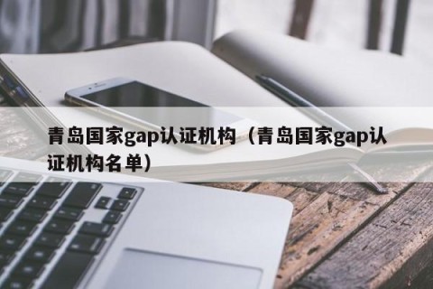 青岛国家gap认证机构（青岛国家gap认证机构名单）