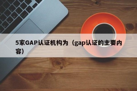5家GAP认证机构为（gap认证的主要内容）