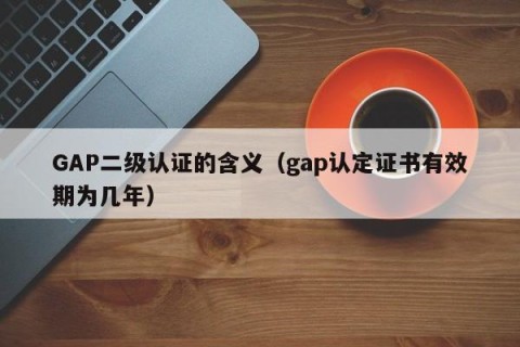GAP二级认证的含义（gap认定证书有效期为几年）